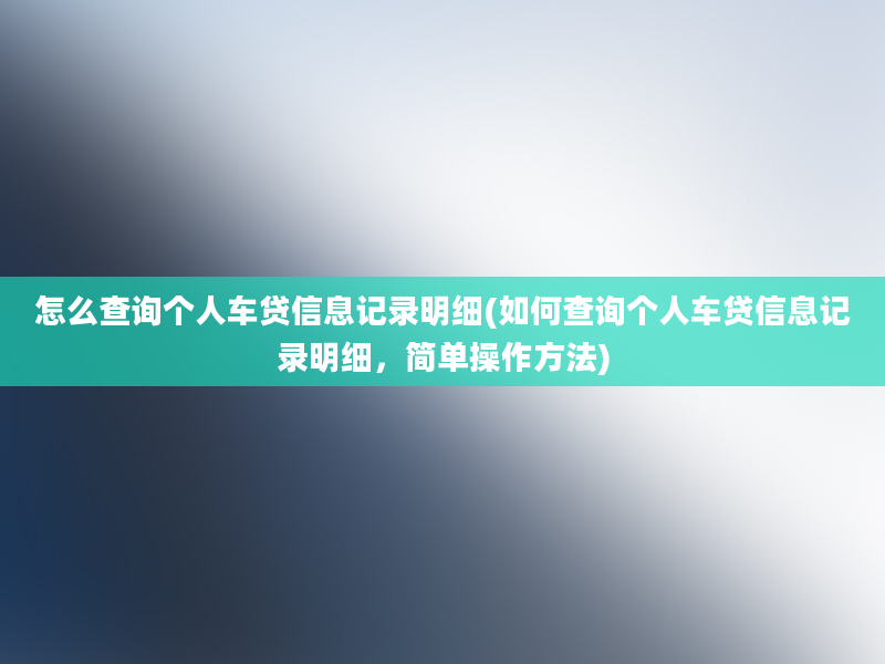 怎么查询个人车贷信息记录明细(如何查询个人车贷信息记录明细，简单操作方法)