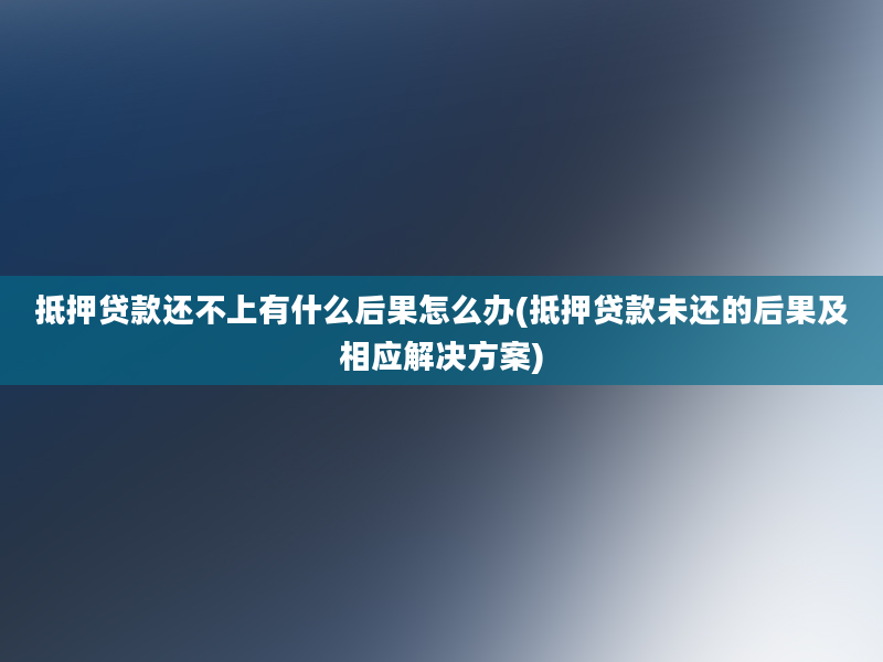 抵押贷款还不上有什么后果怎么办(抵押贷款未还的后果及相应解决方案)