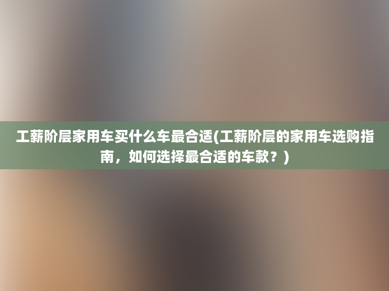 工薪阶层家用车买什么车最合适(工薪阶层的家用车选购指南，如何选择最合适的车款？)