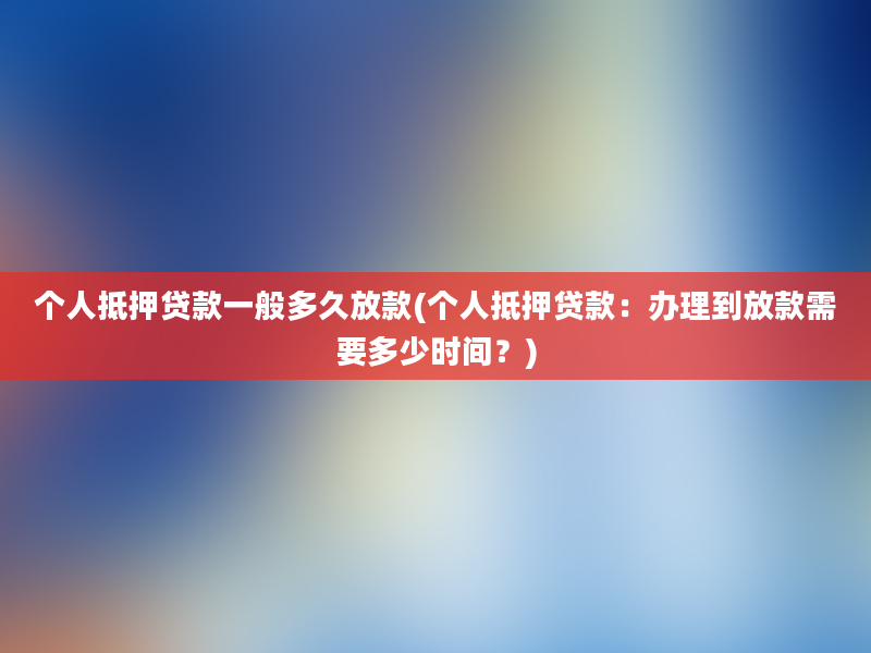 个人抵押贷款一般多久放款(个人抵押贷款：办理到放款需要多少时间？)