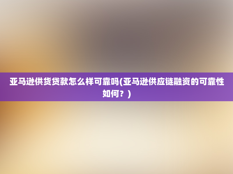 亚马逊供货贷款怎么样可靠吗(亚马逊供应链融资的可靠性如何？)