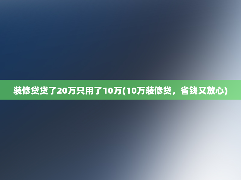 装修贷贷了20万只用了10万(10万装修贷，省钱又放心)