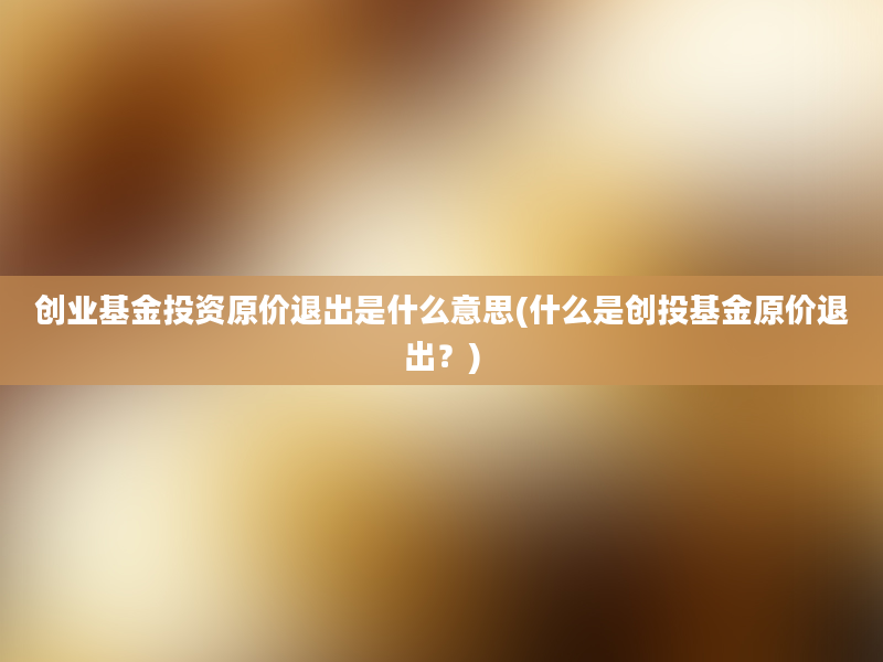 创业基金投资原价退出是什么意思(什么是创投基金原价退出？)