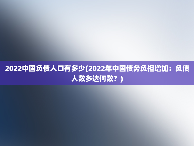 2022中国负债人口有多少(2022年中国债务负担增加：负债人数多达何数？)