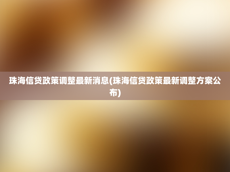 珠海信贷政策调整最新消息(珠海信贷政策最新调整方案公布)