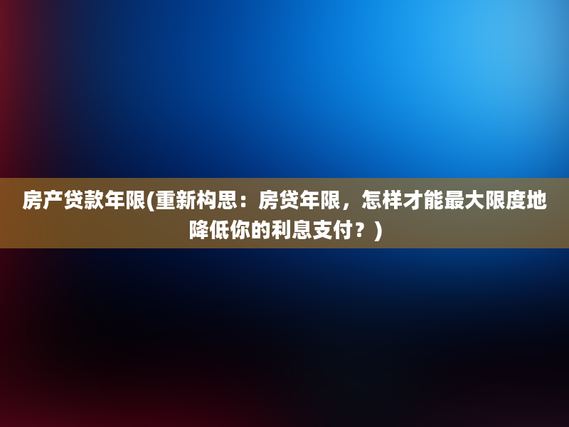 房产贷款年限(重新构思：房贷年限，怎样才能最大限度地降低你的利息支付？)