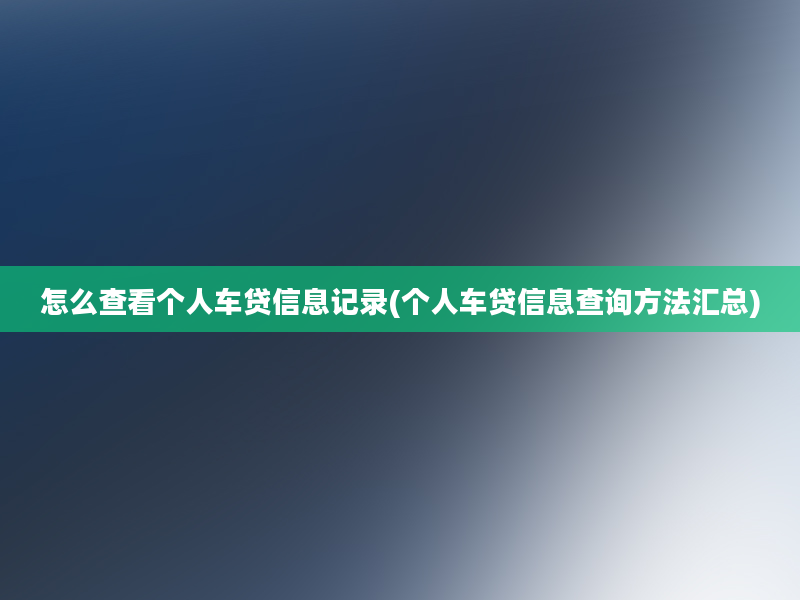 怎么查看个人车贷信息记录(个人车贷信息查询方法汇总)