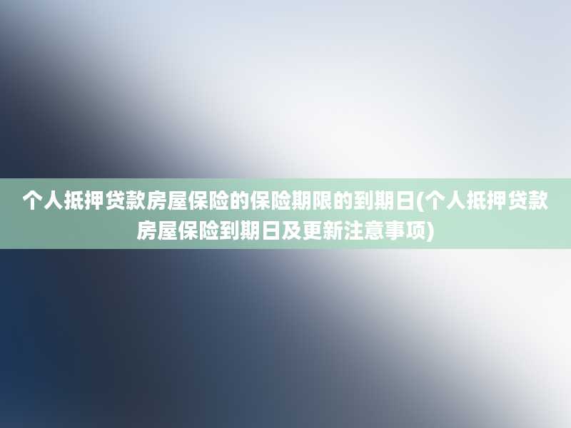 个人抵押贷款房屋保险的保险期限的到期日(个人抵押贷款房屋保险到期日及更新注意事项)