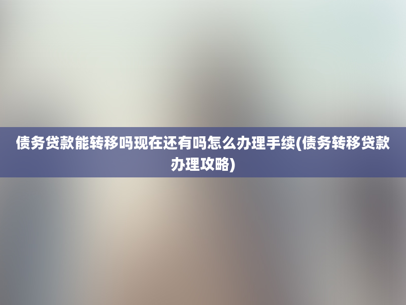 债务贷款能转移吗现在还有吗怎么办理手续(债务转移贷款办理攻略)