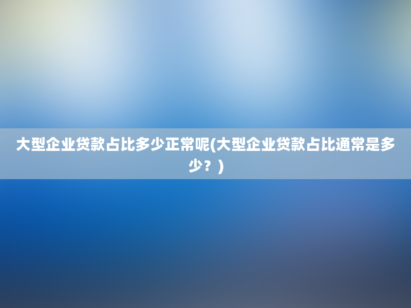 大型企业贷款占比多少正常呢(大型企业贷款占比通常是多少？)