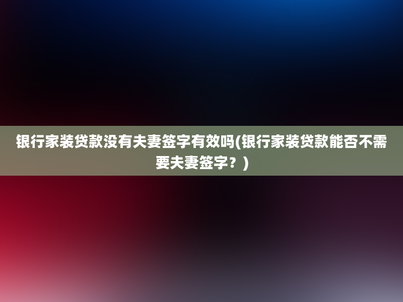 银行家装贷款没有夫妻签字有效吗(银行家装贷款能否不需要夫妻签字？)