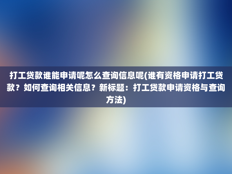 打工贷款谁能申请呢怎么查询信息呢(谁有资格申请打工贷款？如何查询相关信息？新标题：打工贷款申请资格与查询方法)