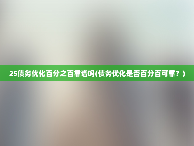 25债务优化百分之百靠谱吗(债务优化是否百分百可靠？)