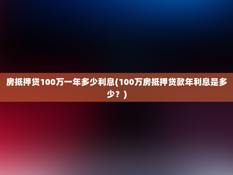 房抵押贷100万一年多少利息(100万房抵押贷款年利息是多少？)