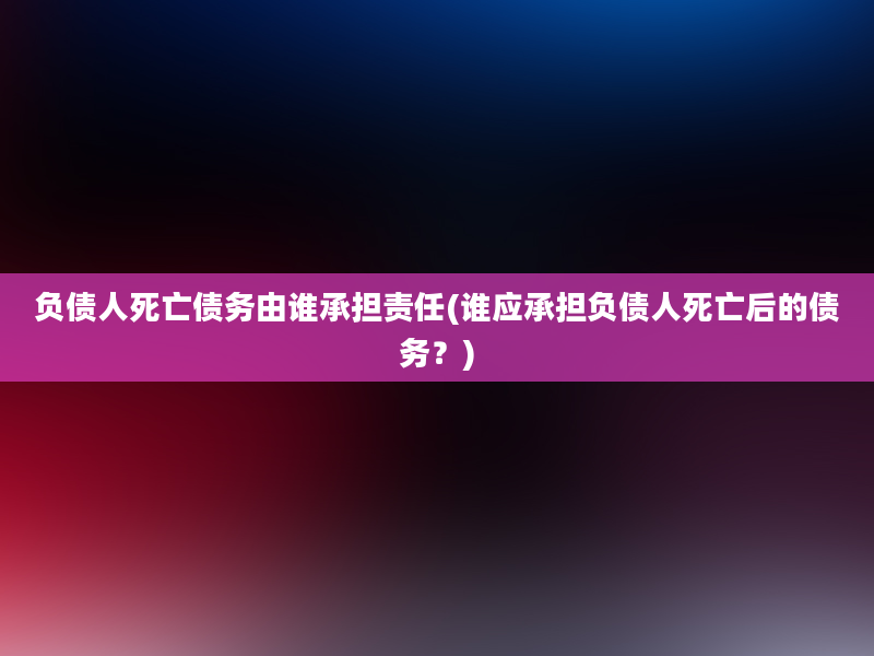 负债人死亡债务由谁承担责任(谁应承担负债人死亡后的债务？)