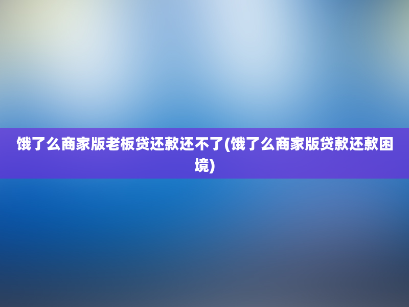 饿了么商家版老板贷还款还不了(饿了么商家版贷款还款困境)