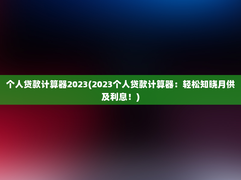 个人贷款计算器2023(2023个人贷款计算器：轻松知晓月供及利息！)