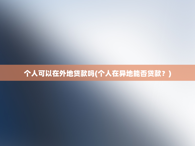 个人可以在外地贷款吗(个人在异地能否贷款？)