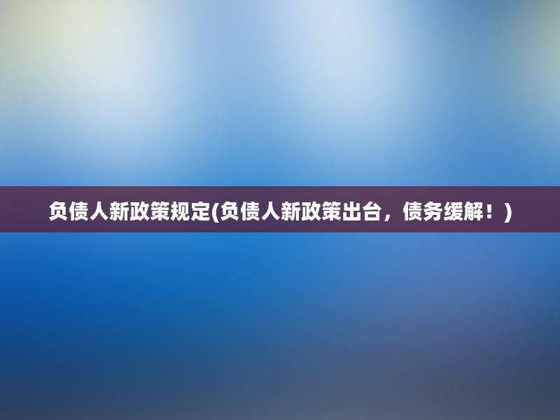 负债人新政策规定(负债人新政策出台，债务缓解！)