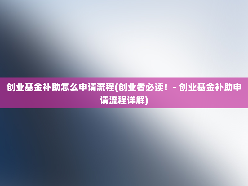 创业基金补助怎么申请流程(创业者必读！- 创业基金补助申请流程详解)