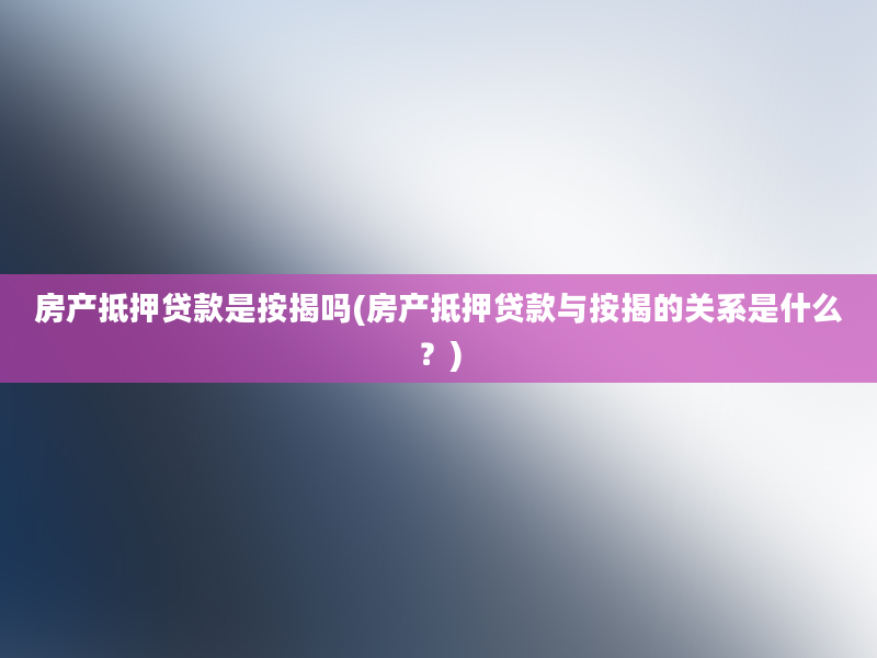 房产抵押贷款是按揭吗(房产抵押贷款与按揭的关系是什么？)