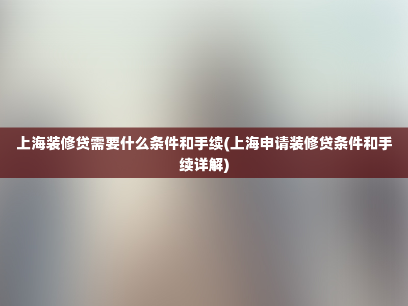 上海装修贷需要什么条件和手续(上海申请装修贷条件和手续详解)