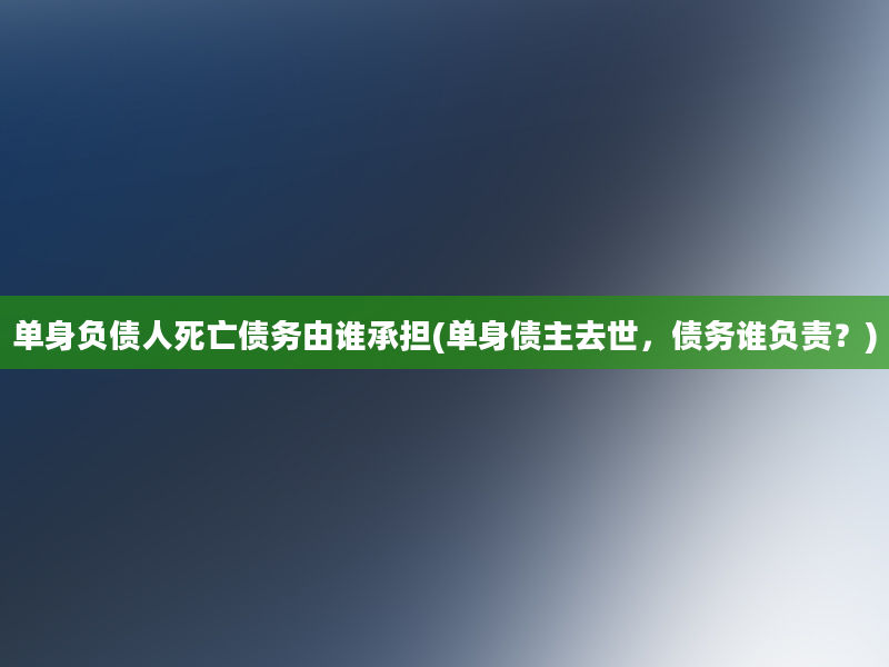 单身负债人死亡债务由谁承担(单身债主去世，债务谁负责？)