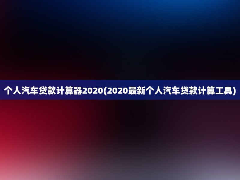 个人汽车贷款计算器2020(2020最新个人汽车贷款计算工具)