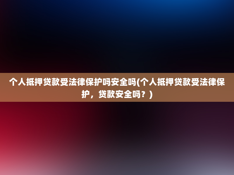 个人抵押贷款受法律保护吗安全吗(个人抵押贷款受法律保护，贷款安全吗？)