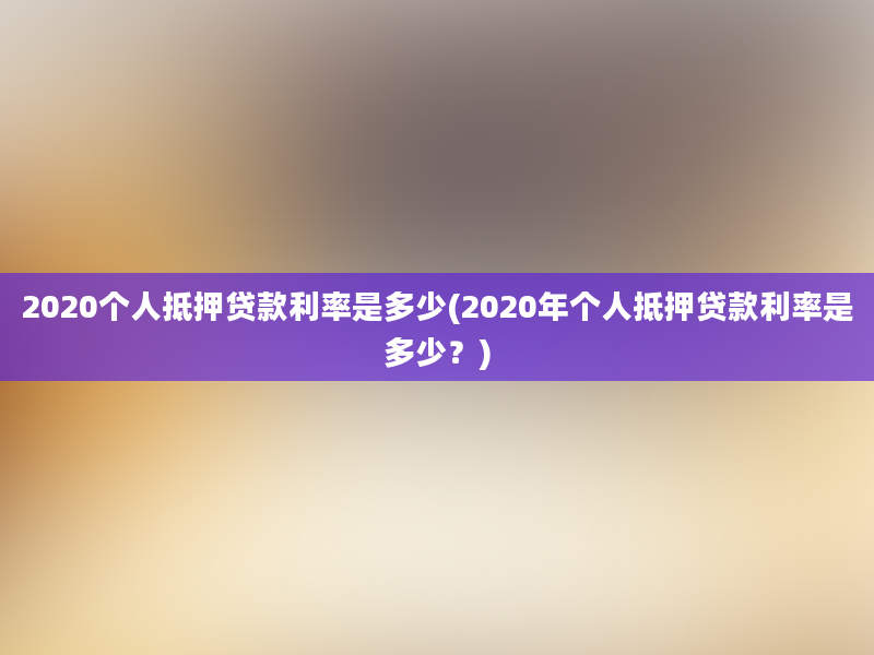 2020个人抵押贷款利率是多少(2020年个人抵押贷款利率是多少？)