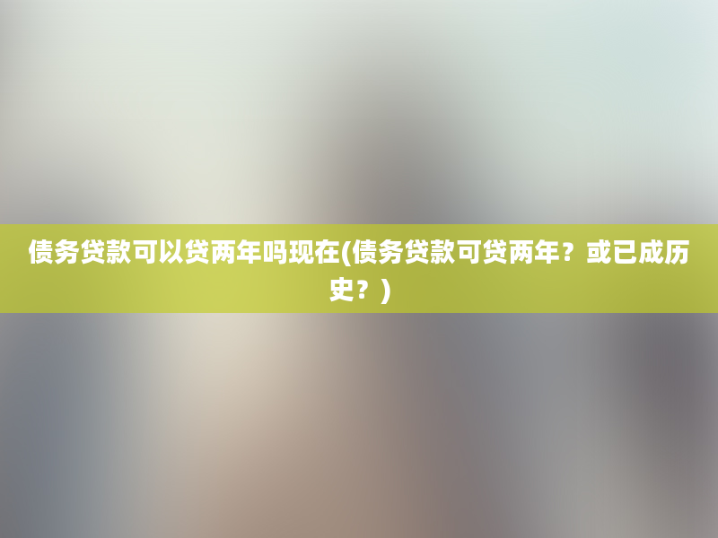 债务贷款可以贷两年吗现在(债务贷款可贷两年？或已成历史？)