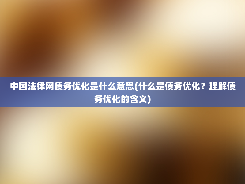 中国法律网债务优化是什么意思(什么是债务优化？理解债务优化的含义)