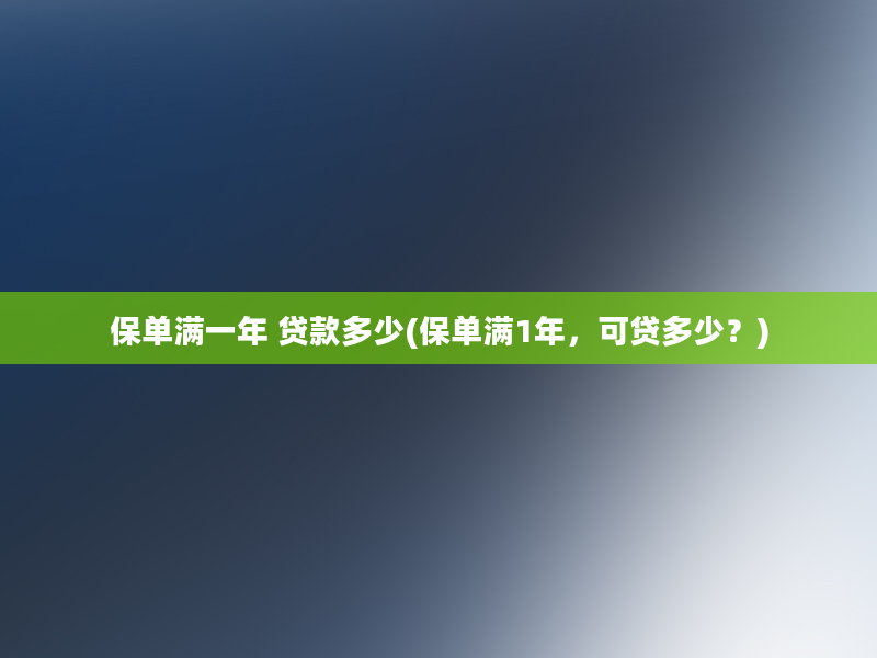 保单满一年 贷款多少(保单满1年，可贷多少？)