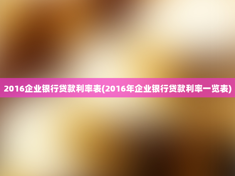 2016企业银行贷款利率表(2016年企业银行贷款利率一览表)