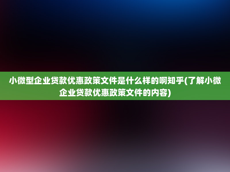 小微型企业贷款优惠政策文件是什么样的啊知乎(了解小微企业贷款优惠政策文件的内容)