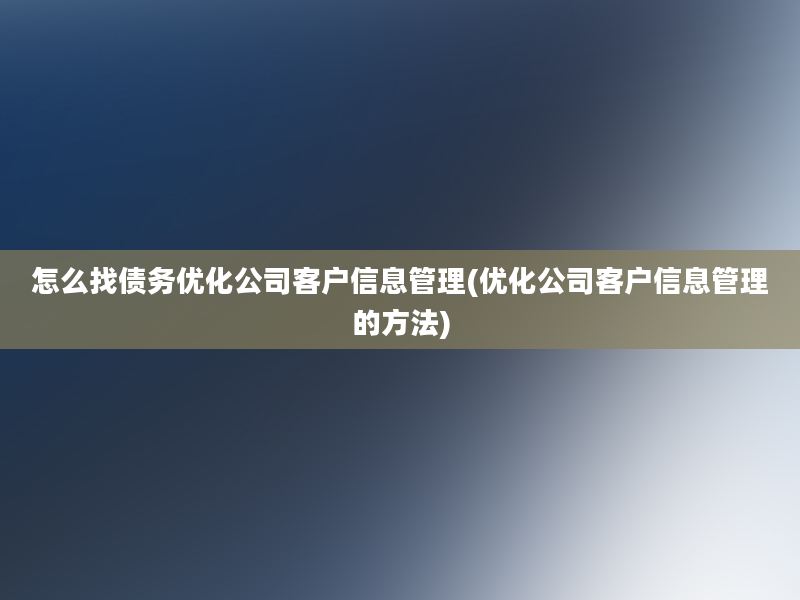 怎么找债务优化公司客户信息管理(优化公司客户信息管理的方法)