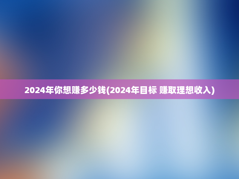 2024年你想赚多少钱(2024年目标 赚取理想收入)