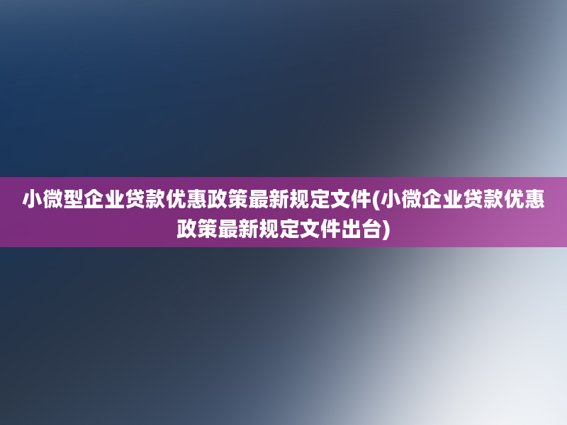 小微型企业贷款优惠政策最新规定文件(小微企业贷款优惠政策最新规定文件出台)