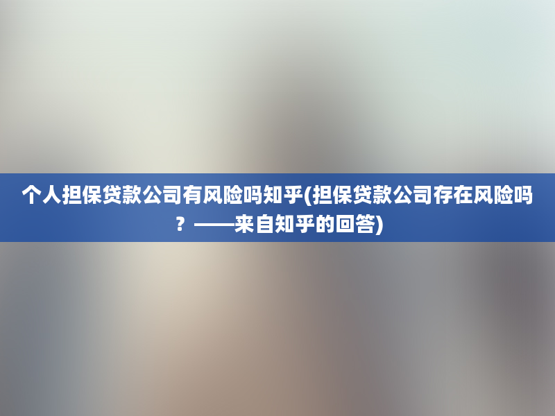 个人担保贷款公司有风险吗知乎(担保贷款公司存在风险吗？——来自知乎的回答)