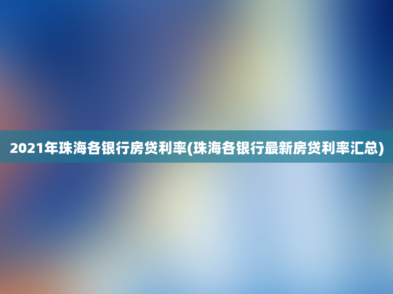 2021年珠海各银行房贷利率(珠海各银行最新房贷利率汇总)