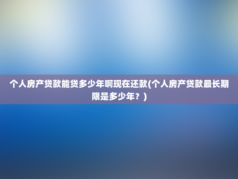 个人房产贷款能贷多少年啊现在还款(个人房产贷款最长期限是多少年？)