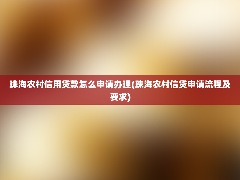 珠海农村信用贷款怎么申请办理(珠海农村信贷申请流程及要求)