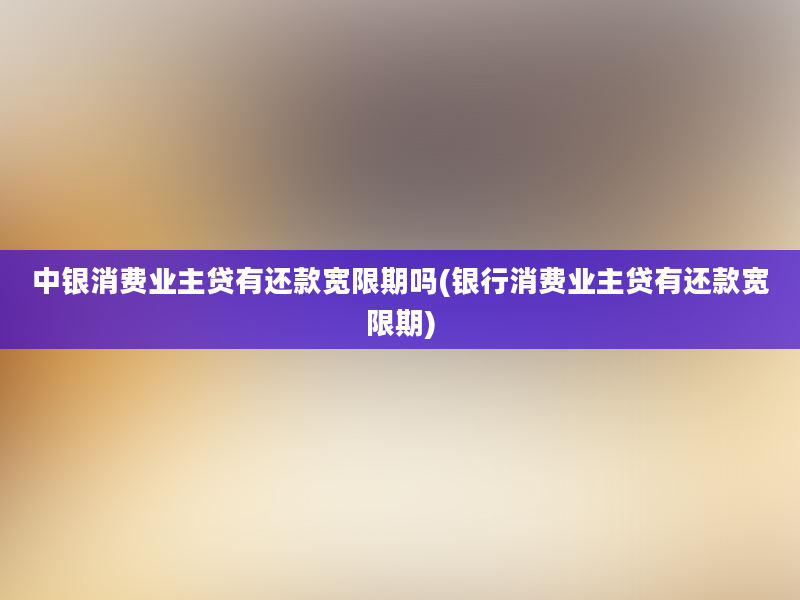 中银消费业主贷有还款宽限期吗(银行消费业主贷有还款宽限期)