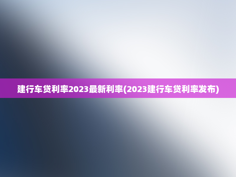 建行车贷利率2023最新利率(2023建行车贷利率发布)