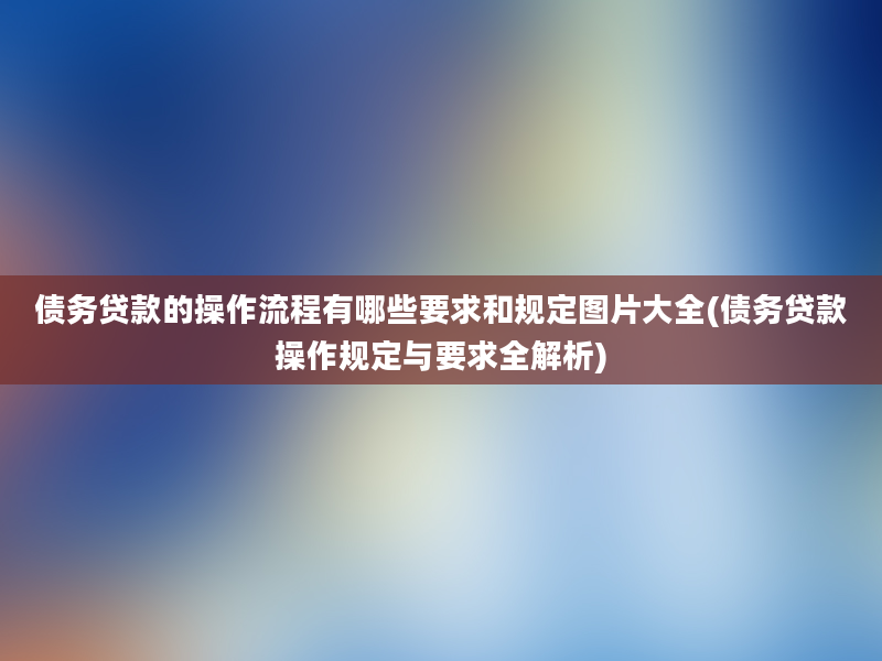 债务贷款的操作流程有哪些要求和规定图片大全(债务贷款操作规定与要求全解析)