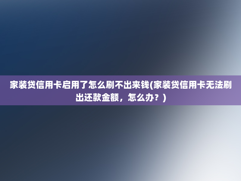 家装贷信用卡启用了怎么刷不出来钱(家装贷信用卡无法刷出还款金额，怎么办？)