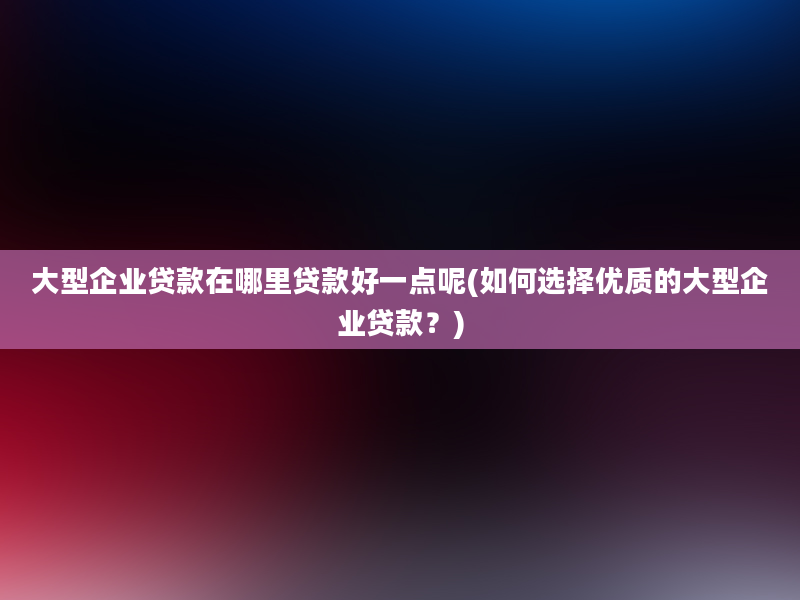 大型企业贷款在哪里贷款好一点呢(如何选择优质的大型企业贷款？)