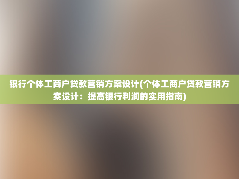 银行个体工商户贷款营销方案设计(个体工商户贷款营销方案设计：提高银行利润的实用指南)