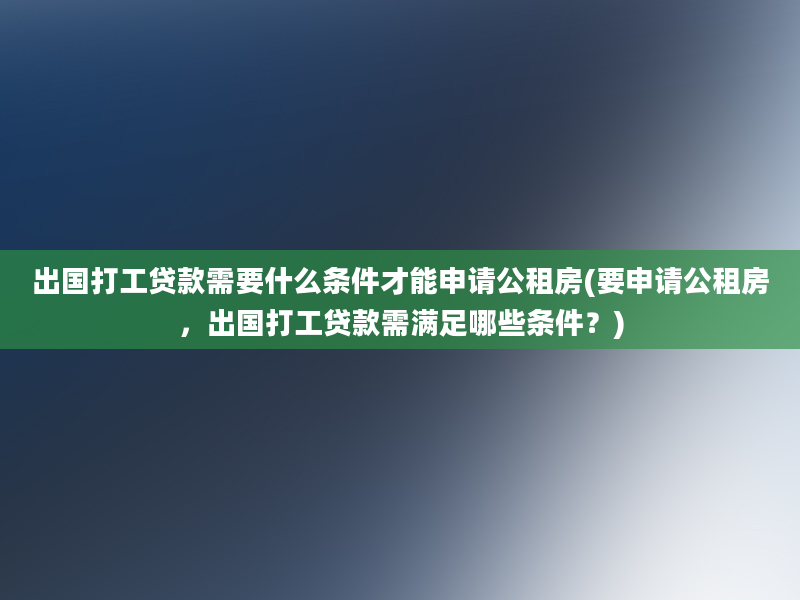 出国打工贷款需要什么条件才能申请公租房(要申请公租房，出国打工贷款需满足哪些条件？)