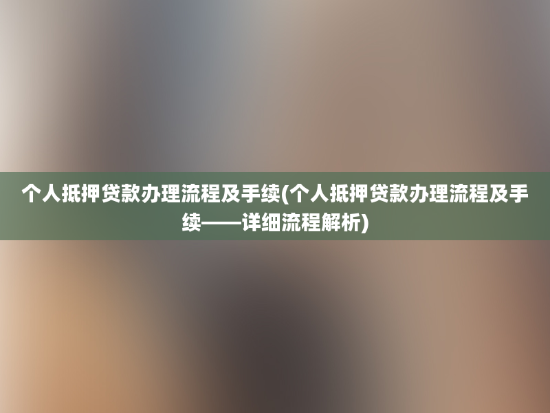 个人抵押贷款办理流程及手续(个人抵押贷款办理流程及手续——详细流程解析)